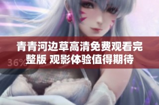 青青河边草高清免费观看完整版 观影体验值得期待