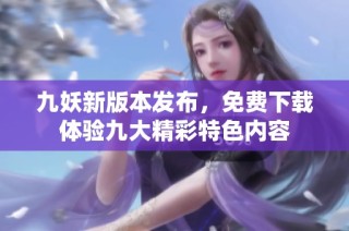 九妖新版本发布，免费下载体验九大精彩特色内容