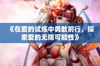 《在爱的试炼中勇敢前行，探索爱的无限可能性》