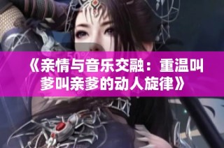 《亲情与音乐交融：重温叫爹叫亲爹的动人旋律》