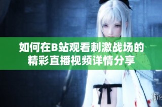 如何在B站观看刺激战场的精彩直播视频详情分享