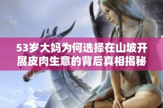 53岁大妈为何选择在山坡开展皮肉生意的背后真相揭秘