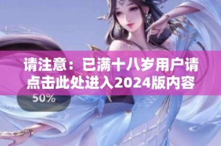 请注意：已满十八岁用户请点击此处进入2024版内容