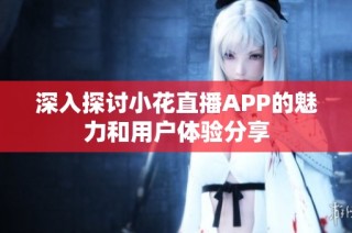 深入探讨小花直播APP的魅力和用户体验分享