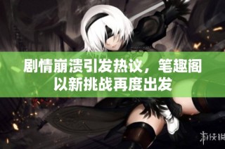 剧情崩溃引发热议，笔趣阁以新挑战再度出发