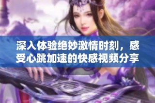 深入体验绝妙激情时刻，感受心跳加速的快感视频分享