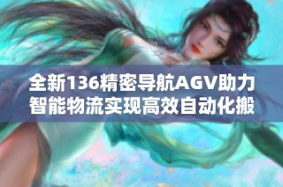 全新136精密导航AGV助力智能物流实现高效自动化搬运