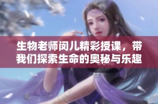 生物老师闵儿精彩授课，带我们探索生命的奥秘与乐趣