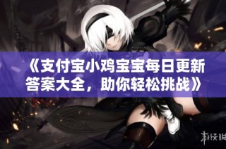 《支付宝小鸡宝宝每日更新答案大全，助你轻松挑战》