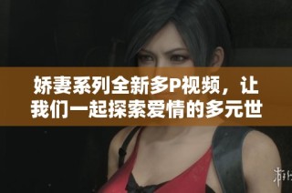 娇妻系列全新多P视频，让我们一起探索爱情的多元世界