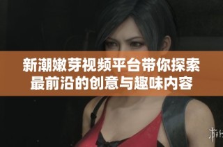 新潮嫩芽视频平台带你探索最前沿的创意与趣味内容