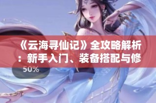 《云海寻仙记》全攻略解析：新手入门、装备搭配与修仙秘籍详解