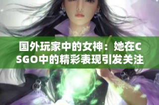 国外玩家中的女神：她在CSGO中的精彩表现引发关注
