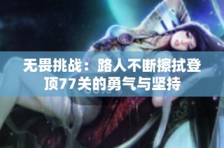 无畏挑战：路人不断擦拭登顶77关的勇气与坚持