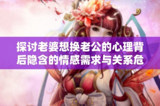 探讨老婆想换老公的心理背后隐含的情感需求与关系危机