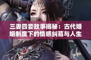 三妻四妾故事揭秘：古代婚姻制度下的情感纠葛与人生选择