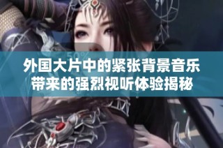 外国大片中的紧张背景音乐带来的强烈视听体验揭秘