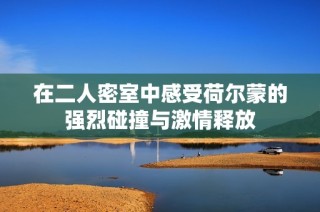 在二人密室中感受荷尔蒙的强烈碰撞与激情释放