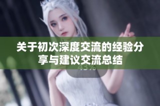 关于初次深度交流的经验分享与建议交流总结