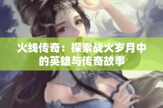 火线传奇：探索战火岁月中的英雄与传奇故事