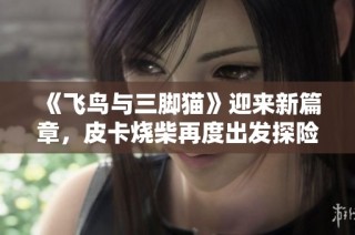《飞鸟与三脚猫》迎来新篇章，皮卡烧柴再度出发探险记