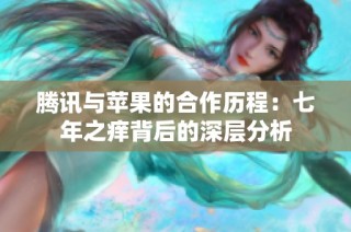 腾讯与苹果的合作历程：七年之痒背后的深层分析