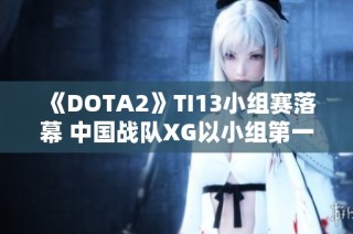 《DOTA2》TI13小组赛落幕 中国战队XG以小组第一名出线