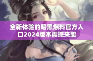 全新体验的暗黑爆料官方入口2024版本震撼来袭