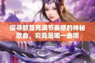 探寻那首充满节奏感的神秘歌曲，究竟是哪一曲呢
