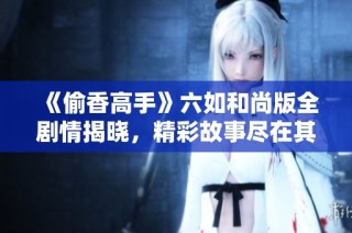 《偷香高手》六如和尚版全剧情揭晓，精彩故事尽在其中