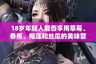 18岁年轻人能否享用草莓、香蕉、榴莲和丝瓜的美味营养？