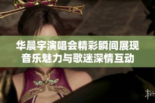 华晨宇演唱会精彩瞬间展现音乐魅力与歌迷深情互动
