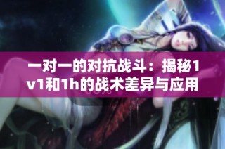 一对一的对抗战斗：揭秘1v1和1h的战术差异与应用