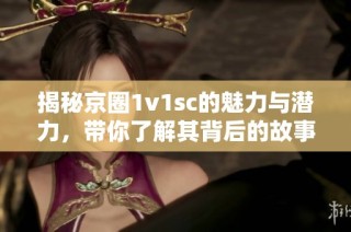 揭秘京圈1v1sc的魅力与潜力，带你了解其背后的故事