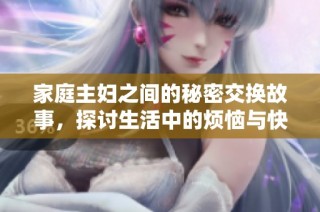 家庭主妇之间的秘密交换故事，探讨生活中的烦恼与快乐