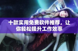 十款实用免费软件推荐，让你轻松提升工作效率