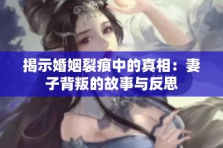 揭示婚姻裂痕中的真相：妻子背叛的故事与反思