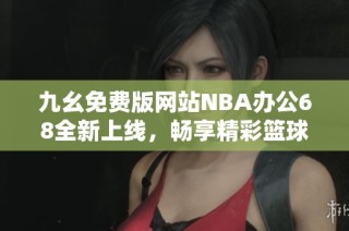 九幺免费版网站NBA办公68全新上线，畅享精彩篮球赛事体验