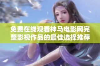 免费在线观看神马电影网完整影视作品的最佳选择推荐