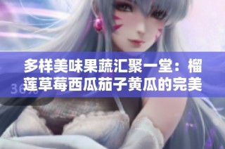 多样美味果蔬汇聚一堂：榴莲草莓西瓜茄子黄瓜的完美搭配解析