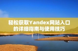 轻松获取Yandex网站入口的详细指南与使用技巧