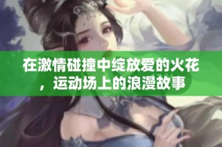 在激情碰撞中绽放爱的火花，运动场上的浪漫故事