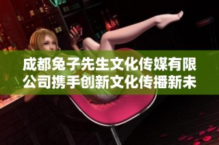 成都兔子先生文化传媒有限公司携手创新文化传播新未来