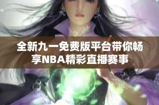 全新九一免费版平台带你畅享NBA精彩直播赛事