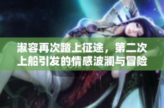 淑容再次踏上征途，第二次上船引发的情感波澜与冒险故事