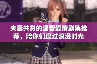 夫妻共赏的温馨爱情剧集推荐，陪你们度过浪漫时光