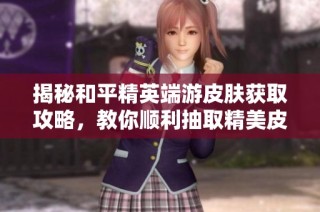 揭秘和平精英端游皮肤获取攻略，教你顺利抽取精美皮肤！
