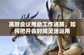 高效会议推动工作进展，如何把开会时间灵活运用