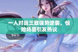 一人对战三敌强势逆袭，惊险场面引发热议