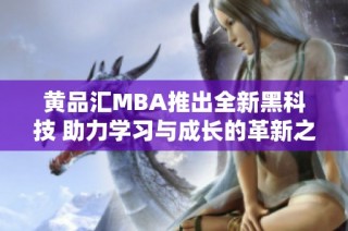 黄品汇MBA推出全新黑科技 助力学习与成长的革新之路